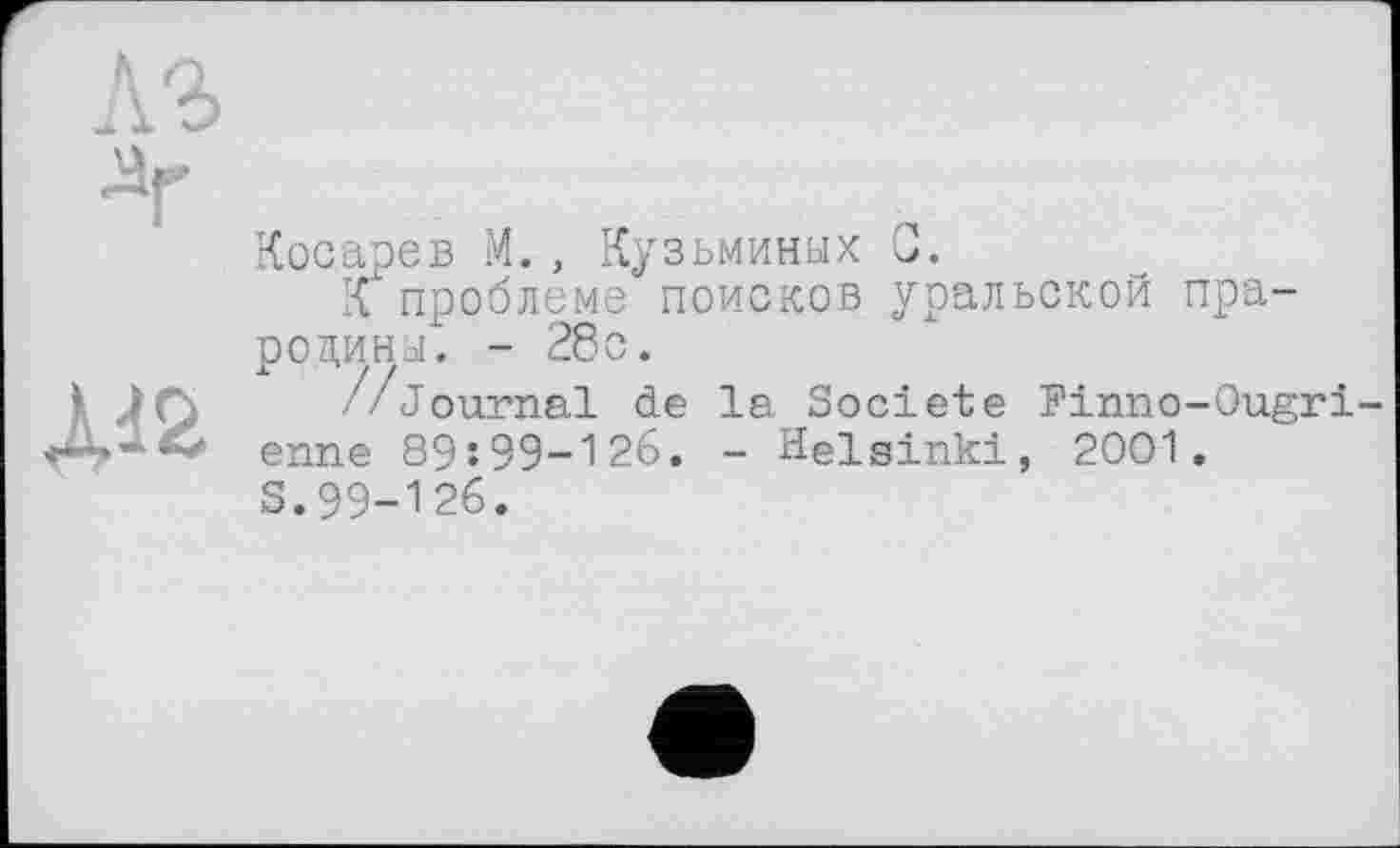 ﻿лг
дг
ДІ2
Косарев М., Кузьминых G.
л проблеме поисков уральской прародин./. - 28с.
//Journal de la Société Finno-Ougri-enne 89:99-126. - Helsinki, 2001.
S.99-126.